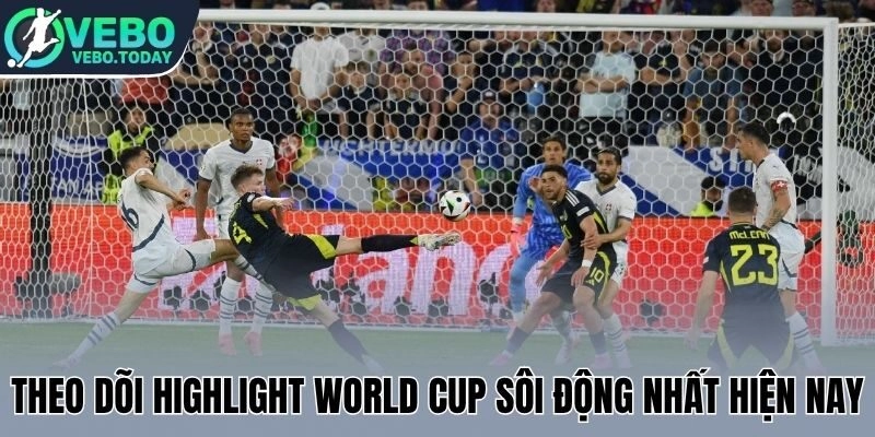 Theo dõi highlight World Cup sôi động nhất hiện nay