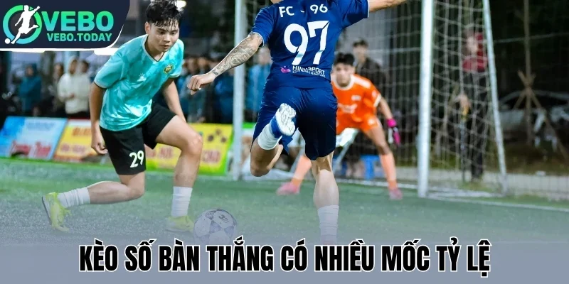 Kèo số bàn thắng có nhiều mốc tỷ lệ