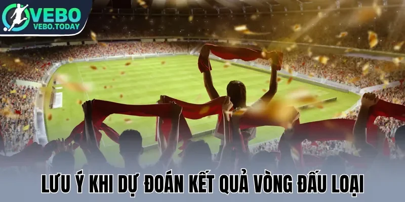 Lưu ý khi dự đoán kết quả vòng đấu loại